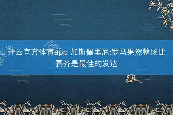 开云官方体育app 加斯佩里尼:罗马果然整场比赛齐是最佳的发达