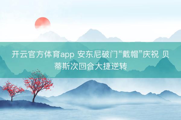 开云官方体育app 安东尼破门“戴帽”庆祝 贝蒂斯次回合大捷逆转
