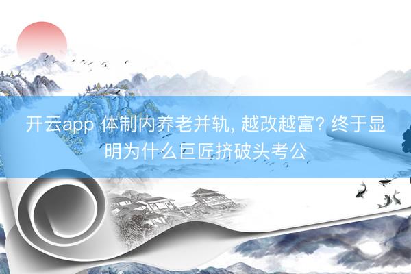 开云app 体制内养老并轨, 越改越富? 终于显明为什么巨匠挤破头考公
