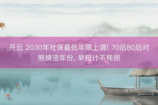 开云 2030年社保最低年限上调! 70后80后对照缔造年份， 早狡计不耗损