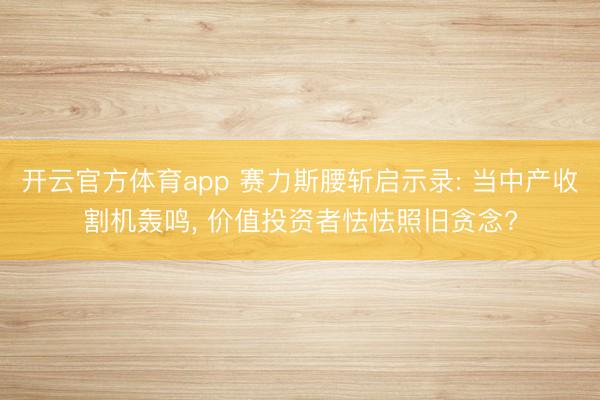 开云官方体育app 赛力斯腰斩启示录: 当中产收割机轰鸣, 价值投资者怯怯照旧贪念?