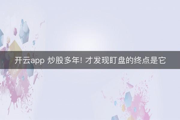 开云app 炒股多年! 才发现盯盘的终点是它