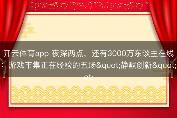 开云体育app 夜深两点，还有3000万东谈主在线：游戏市集正在经验的五场"静默创新"