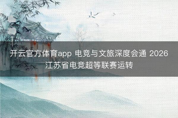 开云官方体育app 电竞与文旅深度会通 2026江苏省电竞超等联赛运转