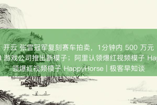 开云 张雪冠军复刻赛车拍卖，1分钟内 500 万元封顶成交；蔡浩宇 AI 游戏公司推出新模子；阿里认领爆红视频模子 HappyHorse | 极客早知谈