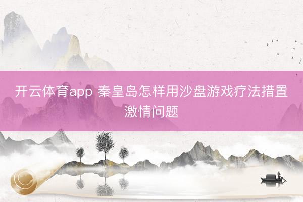 开云体育app 秦皇岛怎样用沙盘游戏疗法措置激情问题