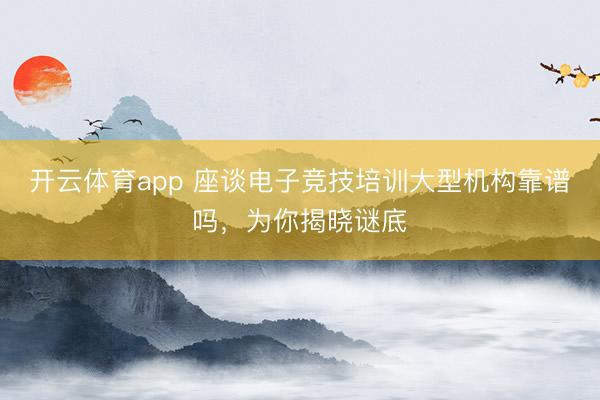 开云体育app 座谈电子竞技培训大型机构靠谱吗,为你揭晓谜底