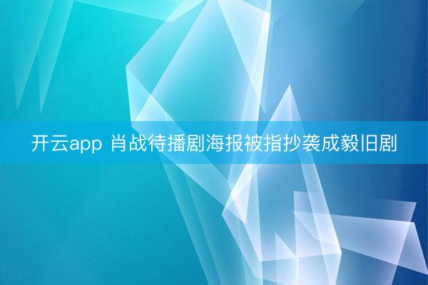 开云app 肖战待播剧海报被指抄袭成毅旧剧