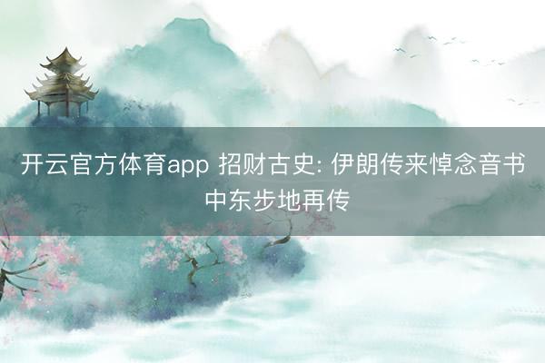 开云官方体育app 招财古史: 伊朗传来悼念音书 中东步地再传