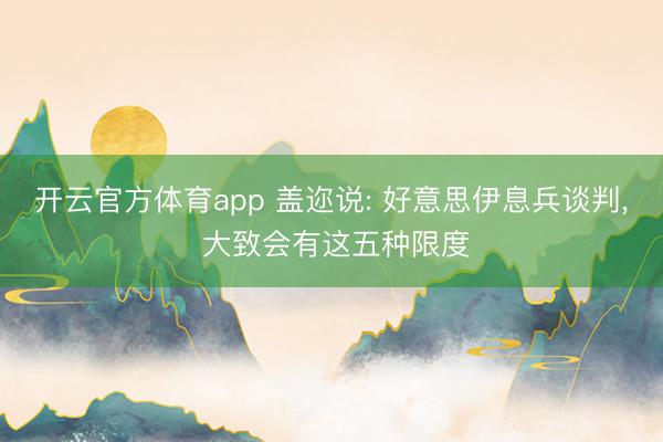 开云官方体育app 盖迩说: 好意思伊息兵谈判， 大致会有这五种限度