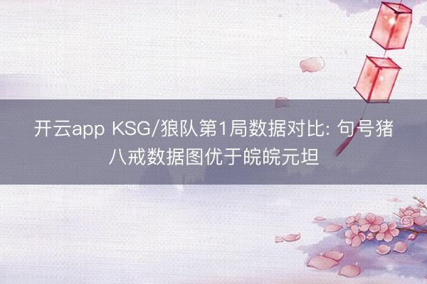 开云app KSG/狼队第1局数据对比: 句号猪八戒数据图优于皖皖元坦