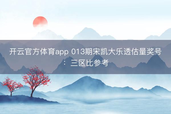 开云官方体育app 013期宋凯大乐透估量奖号：三区比参考