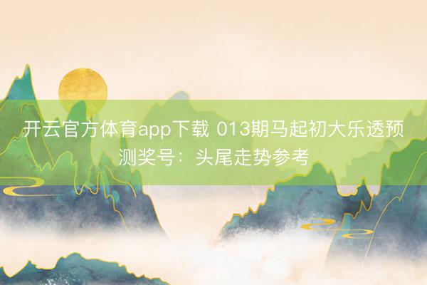 开云官方体育app下载 013期马起初大乐透预测奖号：头尾走势参考