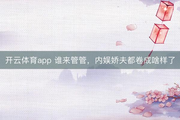 开云体育app 谁来管管,内娱娇夫都卷成啥样了