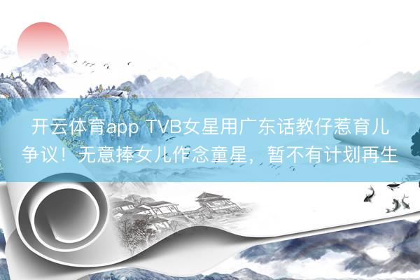 开云体育app TVB女星用广东话教仔惹育儿争议！无意捧女儿作念童星，暂不有计划再生