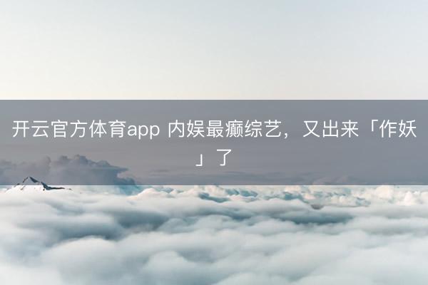 开云官方体育app 内娱最癫综艺，又出来「作妖」了