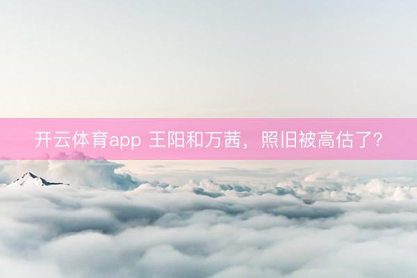 开云体育app 王阳和万茜，照旧被高估了？