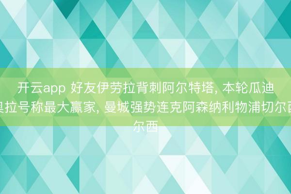 开云app 好友伊劳拉背刺阿尔特塔, 本轮瓜迪奥拉号称最大赢家, 曼城强势连克阿森纳利物浦切尔西