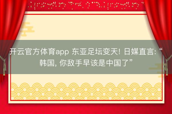 开云官方体育app 东亚足坛变天! 日媒直言: “韩国， 你敌手早该是中国了”