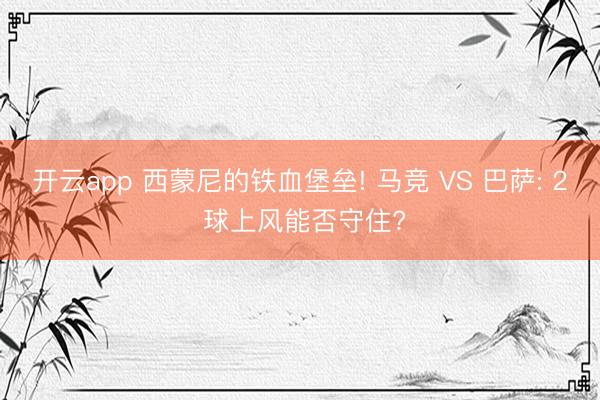 开云app 西蒙尼的铁血堡垒! 马竞 VS 巴萨: 2 球上风能否守住?
