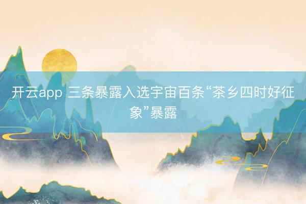 开云app 三条暴露入选宇宙百条“茶乡四时好征象”暴露