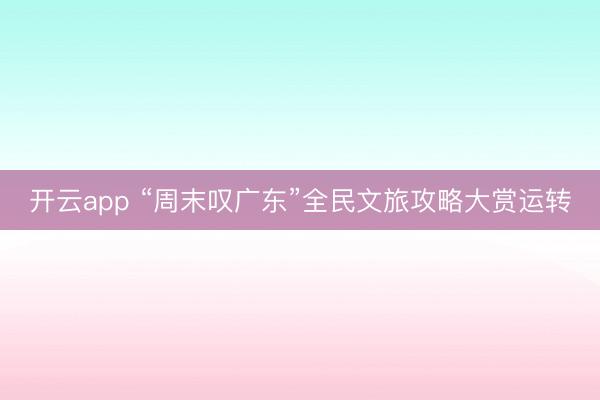 开云app “周末叹广东”全民文旅攻略大赏运转