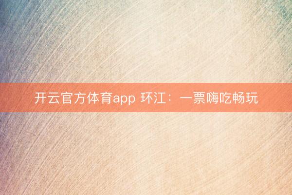 开云官方体育app 环江:一票嗨吃畅玩