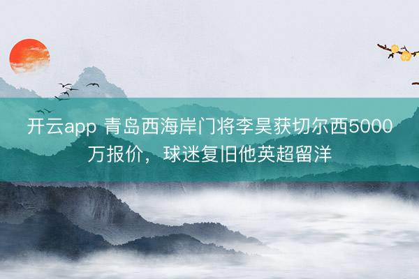 开云app 青岛西海岸门将李昊获切尔西5000万报价，球迷复旧他英超留洋