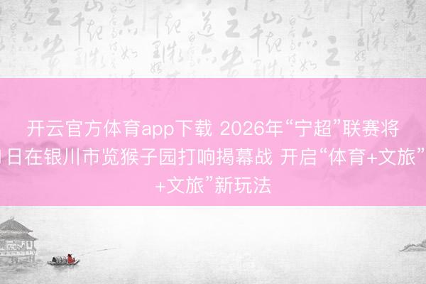 开云官方体育app下载 2026年“宁超”联赛将于5月1日在银川市览猴子园打响揭幕战 开启“体育+文旅”新玩法