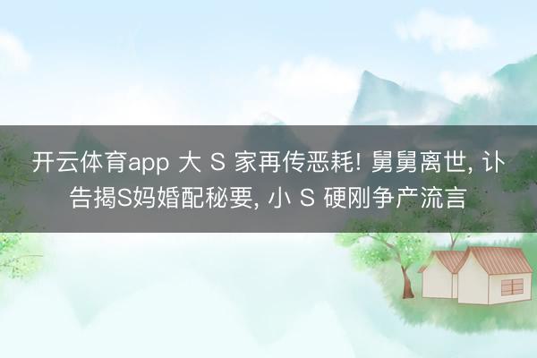 开云体育app 大 S 家再传恶耗! 舅舅离世， 讣告揭S妈婚配秘要， 小 S 硬刚争产流言