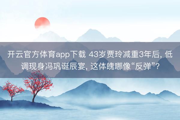 开云官方体育app下载 43岁贾玲减重3年后， 低调现身冯巩诞辰宴， 这体魄哪像“反弹”?