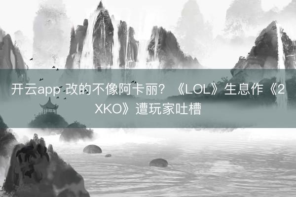 开云app 改的不像阿卡丽？《LOL》生息作《2XKO》遭玩家吐槽