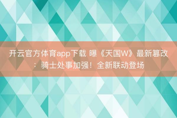 开云官方体育app下载 曝《天国W》最新篡改：骑士处事加强！全新联动登场