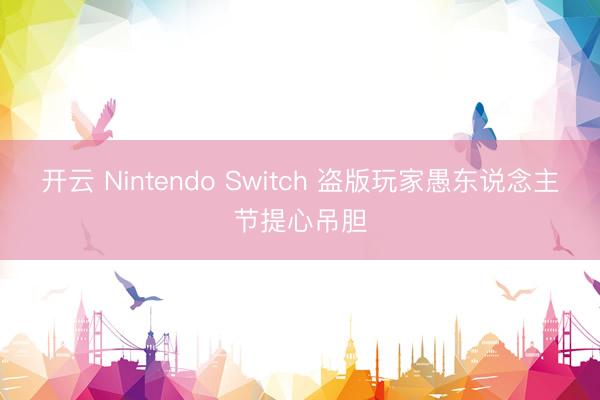 开云 Nintendo Switch 盗版玩家愚东说念主节提心吊胆