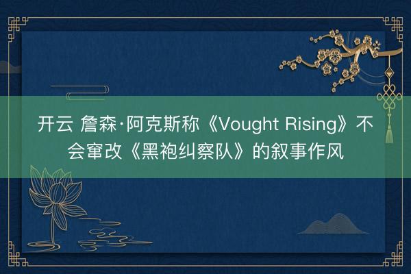 开云 詹森·阿克斯称《Vought Rising》不会窜改《黑袍纠察队》的叙事作风