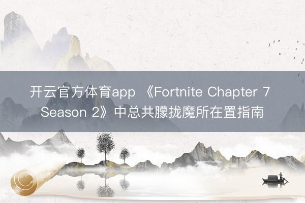 开云官方体育app 《Fortnite Chapter 7 Season 2》中总共朦拢魔所在置指南