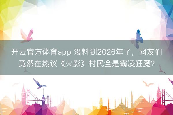开云官方体育app 没料到2026年了，网友们竟然在热议《火影》村民全是霸凌狂魔？