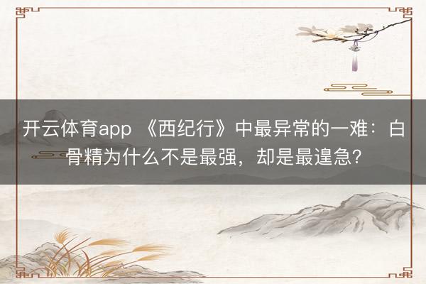 开云体育app 《西纪行》中最异常的一难：白骨精为什么不是最强，却是最遑急？