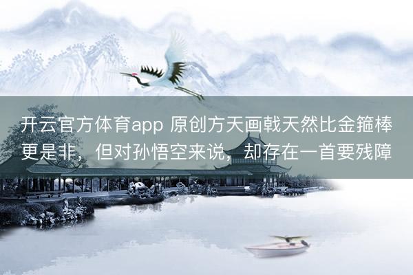 开云官方体育app 原创方天画戟天然比金箍棒更是非，但对孙悟空来说，却存在一首要残障