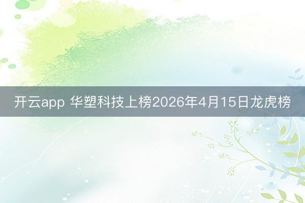 开云app 华塑科技上榜2026年4月15日龙虎榜