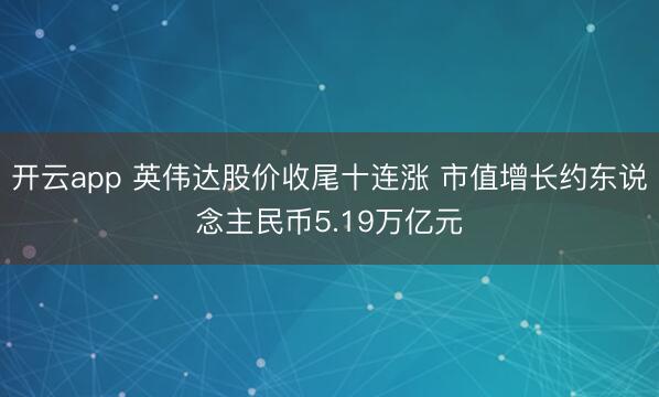 开云app 英伟达股价收尾十连涨 市值增长约东说念主民币5.19万亿元