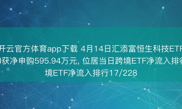 开云官方体育app下载 4月14日汇添富恒生科技ETF(513260)获净申购595.94万元， 位居当日跨境ETF净流入排行17/228