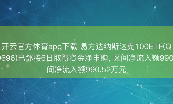 开云官方体育app下载 易方达纳斯达克100ETF(QDII)(159696)已邻接6日取得资金净申购， 区间净流入额990.52万元