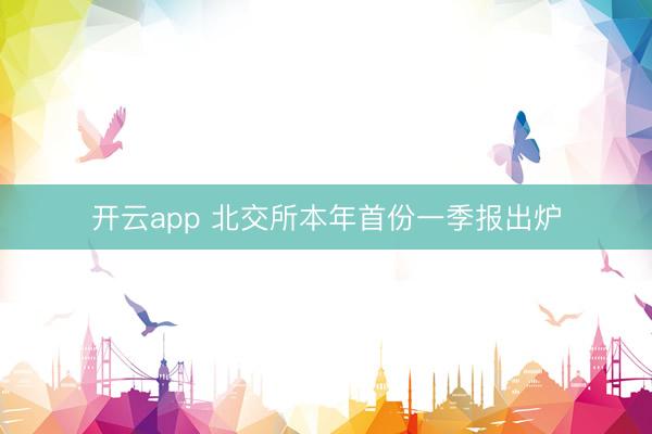 开云app 北交所本年首份一季报出炉