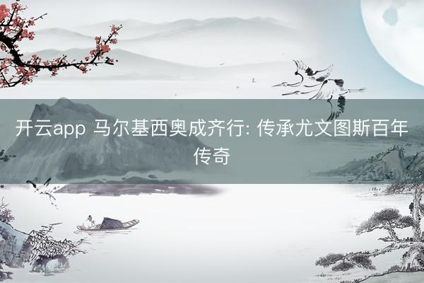 开云app 马尔基西奥成齐行: 传承尤文图斯百年传奇