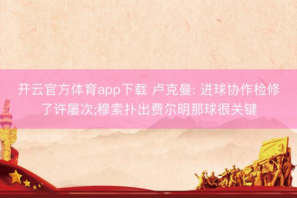 开云官方体育app下载 卢克曼: 进球协作检修了许屡次;穆索扑出费尔明那球很关键