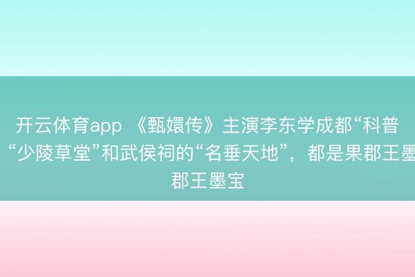 开云体育app 《甄嬛传》主演李东学成都“科普”:“少陵草堂”和武侯祠的“名垂天地”,都是果郡王墨宝