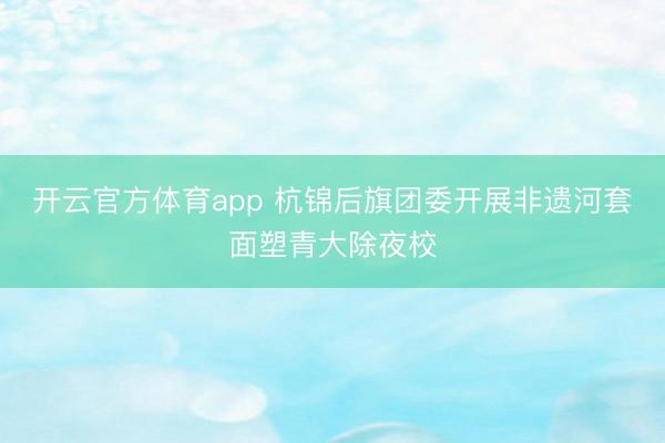 开云官方体育app 杭锦后旗团委开展非遗河套面塑青大除夜校