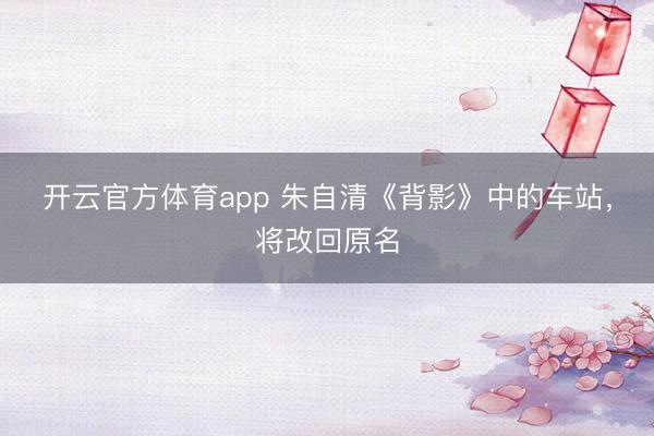 开云官方体育app 朱自清《背影》中的车站,将改回原名