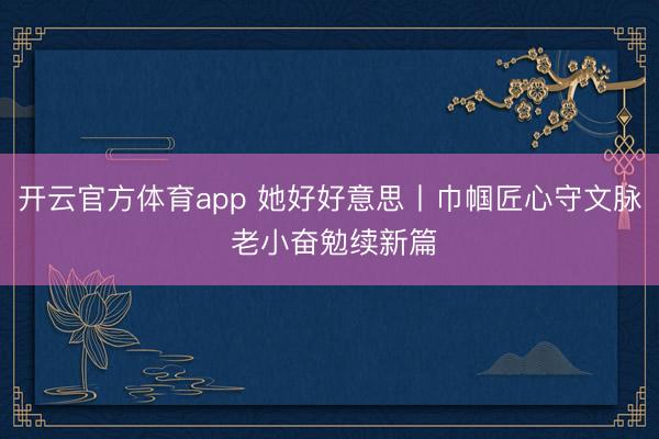 开云官方体育app 她好好意思丨巾帼匠心守文脉 老小奋勉续新篇